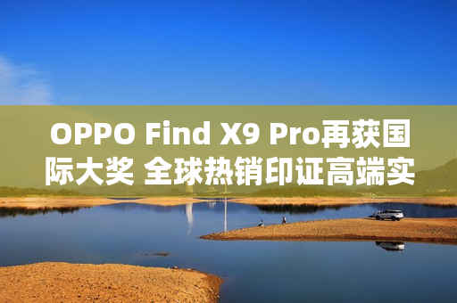 OPPO Find X9 Pro再获国际大奖 全球热销印证高端实力