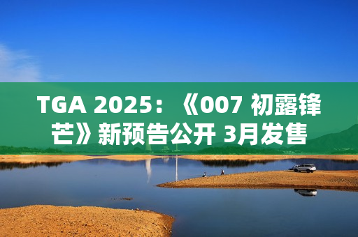 TGA 2025：《007 初露锋芒》新预告公开 3月发售