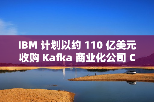 IBM 计划以约 110 亿美元收购 Kafka 商业化公司 Confluent