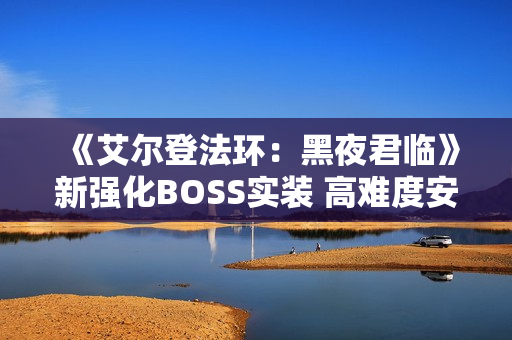 《艾尔登法环：黑夜君临》新强化BOSS实装 高难度安宁者