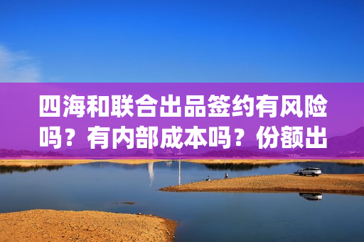 四海和联合出品签约有风险吗？有内部成本吗？份额出让真实吗？(四海联盟)