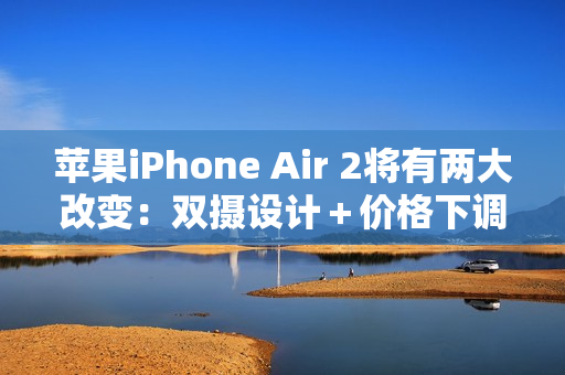 苹果iPhone Air 2将有两大改变：双摄设计＋价格下调