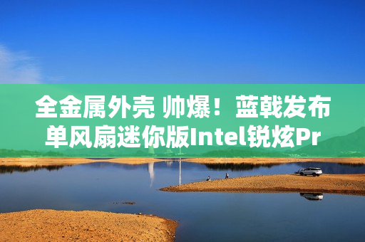 全金属外壳 帅爆！蓝戟发布单风扇迷你版Intel锐炫Pro B50专业显卡