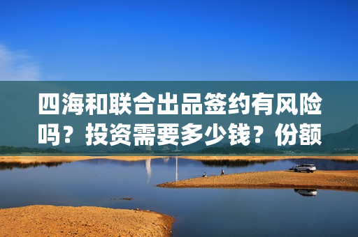 四海和联合出品签约有风险吗？投资需要多少钱？份额截止时间？(四海联动军演)
