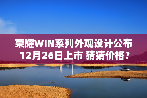 荣耀WIN系列外观设计公布 12月26日上市 猜猜价格？