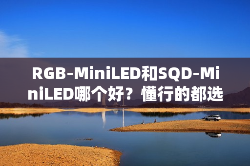 RGB-MiniLED和SQD-MiniLED哪个好？懂行的都选RGB-MiniLED