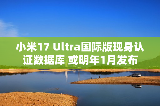 小米17 Ultra国际版现身认证数据库 或明年1月发布