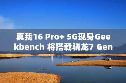 真我16 Pro+ 5G现身Geekbench 将搭载骁龙7 Gen4