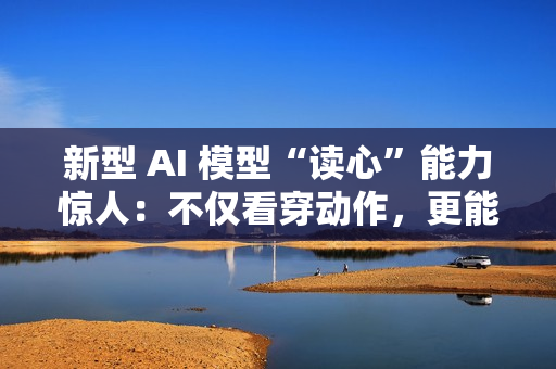 新型 AI 模型“读心”能力惊人：不仅看穿动作，更能预判意图