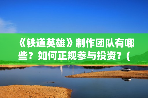《铁道英雄》制作团队有哪些？如何正规参与投资？(《铁道英雄》预告)
