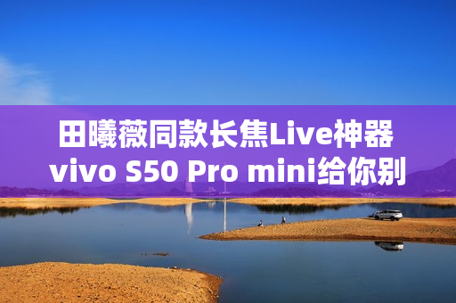 田曦薇同款长焦Live神器 vivo S50 Pro mini给你别样拍照体验 田曦薇同款长焦Live神器 vivo S50 Pro mini给你别样拍照体验
