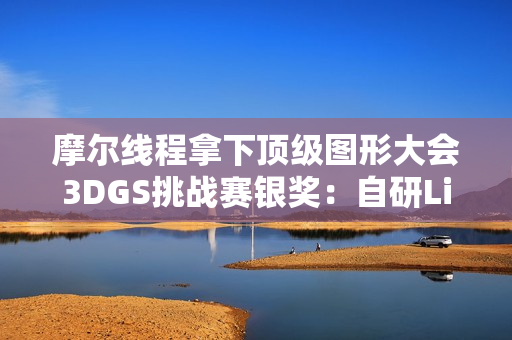 摩尔线程拿下顶级图形大会3DGS挑战赛银奖：自研LiteGS技术全面开源