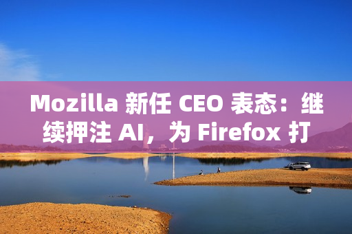 Mozilla 新任 CEO 表态：继续押注 AI，为 Firefox 打造可信任的 AI 功能