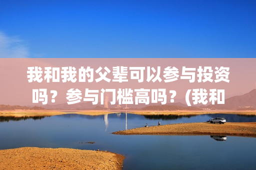我和我的父辈可以参与投资吗？参与门槛高吗？(我和我的父辈可好看)