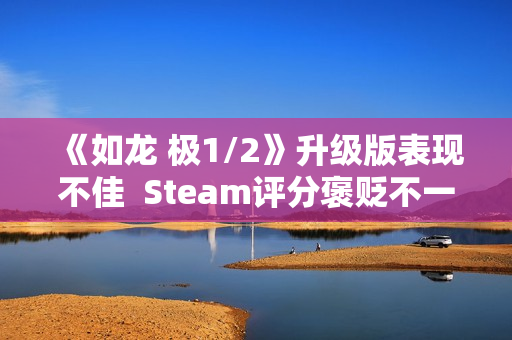 《如龙 极1/2》升级版表现不佳  Steam评分褒贬不一