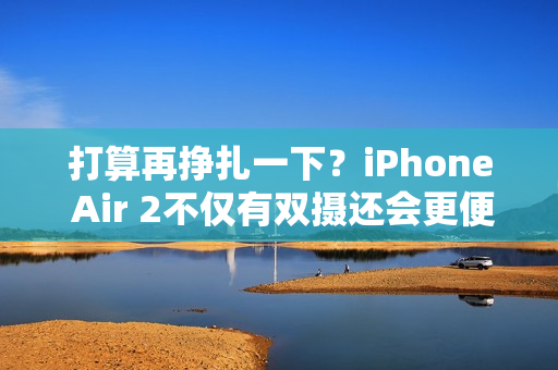打算再挣扎一下？iPhone Air 2不仅有双摄还会更便宜