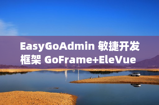 EasyGoAdmin 敏捷开发框架 GoFrame+EleVue 版本 v2.6.0 发布