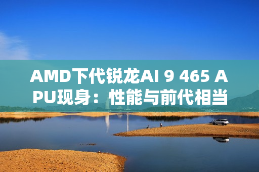 AMD下代锐龙AI 9 465 APU现身：性能与前代相当