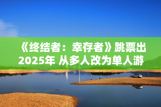 《终结者：幸存者》跳票出2025年 从多人改为单人游戏