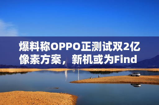 爆料称OPPO正测试双2亿像素方案，新机或为Find X9s