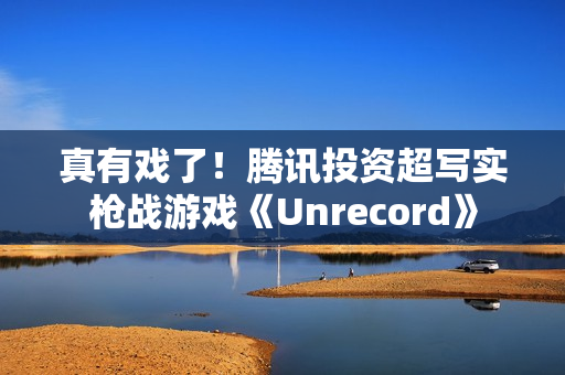 真有戏了！腾讯投资超写实枪战游戏《Unrecord》