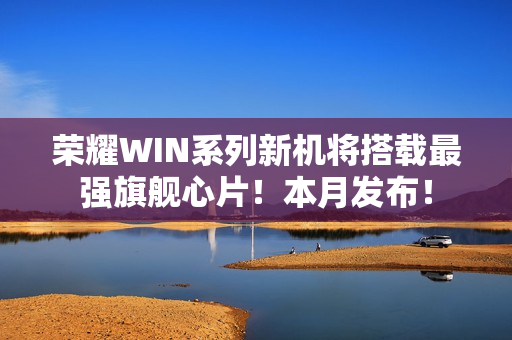 荣耀WIN系列新机将搭载最强旗舰心片!本月发布! 荣耀WIN系列新机将搭载最强旗舰心片!本月发布!