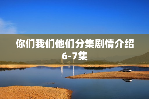 你们我们他们分集剧情介绍6-7集 你们我们他们分集剧情介绍6-7集