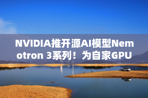NVIDIA推开源AI模型Nemotron 3系列！为自家GPU市场铺路