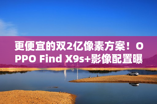 更便宜的双2亿像素方案！OPPO Find X9s+影像配置曝光