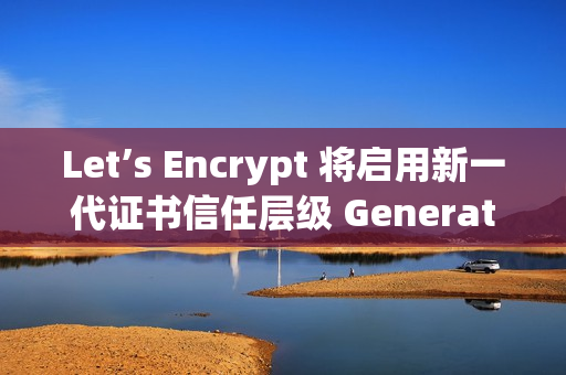 Let’s Encrypt 将启用新一代证书信任层级 Generation Y