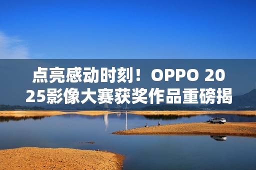 点亮感动时刻！OPPO 2025影像大赛获奖作品重磅揭晓