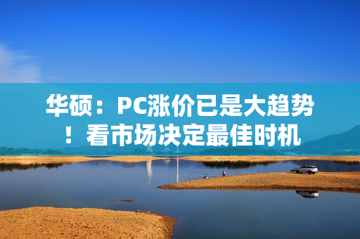 华硕：PC涨价已是大趋势！看市场决定最佳时机