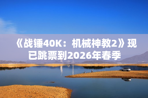 《战锤40K：机械神教2》现已跳票到2026年春季
