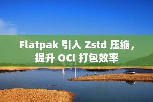 Flatpak 引入 Zstd 压缩，提升 OCI 打包效率