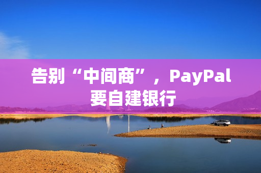 告别“中间商”，PayPal 要自建银行