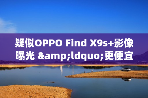 疑似OPPO Find X9s+影像曝光 &ldquo;更便宜&rdquo;双两亿像素方案