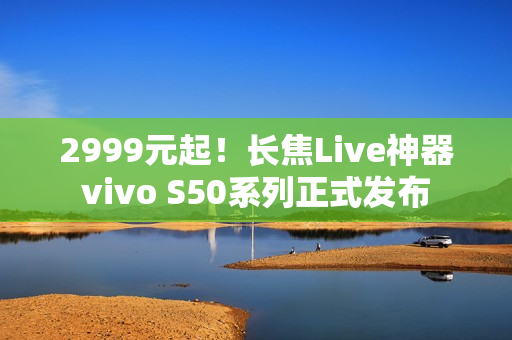 2999元起！长焦Live神器vivo S50系列正式发布