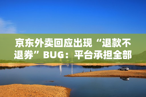 京东外卖回应出现“退款不退券”BUG:平台承担全部损失 京东外卖回应出现“退款不退券”BUG:平台承担全部损失