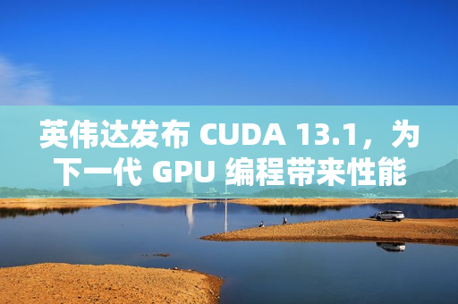 英伟达发布 CUDA 13.1，为下一代 GPU 编程带来性能提升