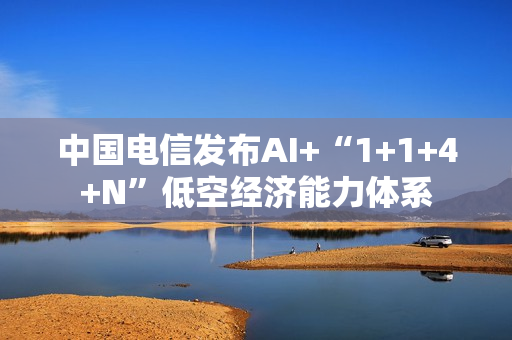 中国电信发布AI+“1+1+4+N”低空经济能力体系
