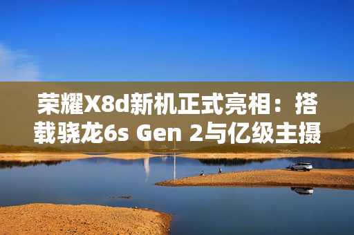 荣耀X8d新机正式亮相：搭载骁龙6s Gen 2与亿级主摄
