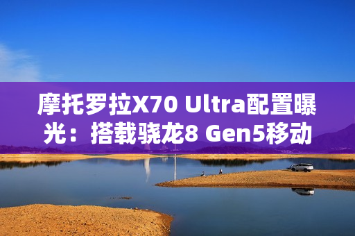 摩托罗拉X70 Ultra配置曝光：搭载骁龙8 Gen5移动平台