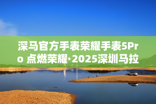 深马官方手表荣耀手表5Pro 点燃荣耀·2025深圳马拉松赛场