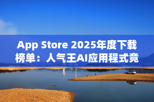 App Store 2025年度下载榜单：人气王AI应用程式竟是「这一款」！