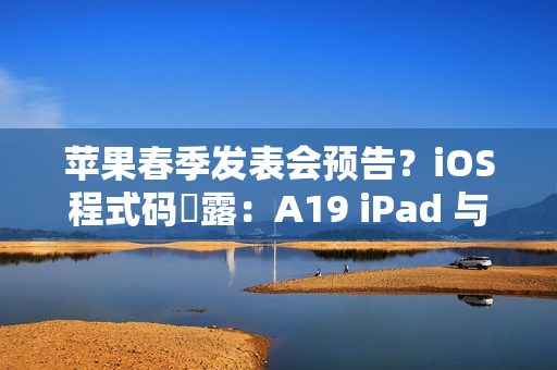 苹果春季发表会预告？iOS程式码洩露：A19 iPad 与 M4 iPad Air有望2026年初发布