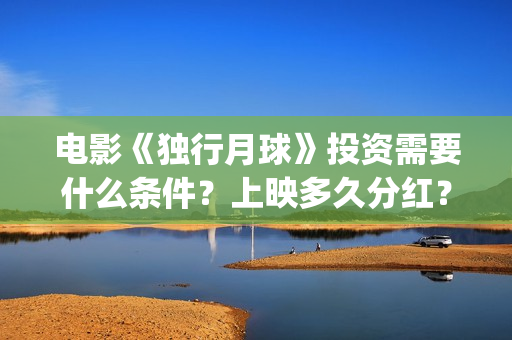 电影《独行月球》投资需要什么条件？上映多久分红？(电影独行月球免费完整视频)
