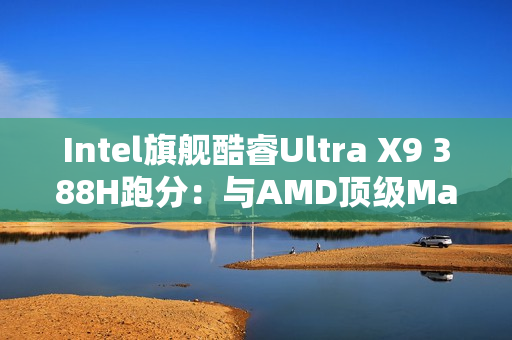 Intel旗舰酷睿Ultra X9 388H跑分:与AMD顶级Max+ 395相当!功耗还更低 Intel旗舰酷睿Ultra X9 388H跑分:与AMD顶级Max+ 395相当!功耗还更低