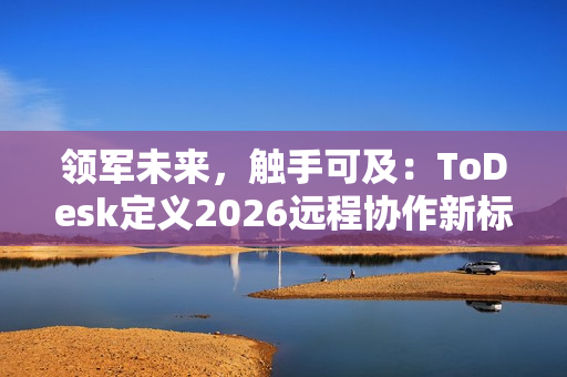 领军未来，触手可及：ToDesk定义2026远程协作新标准