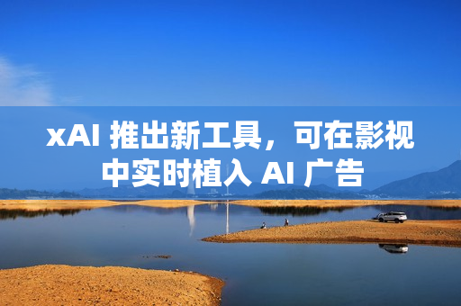 xAI 推出新工具，可在影视中实时植入 AI 广告