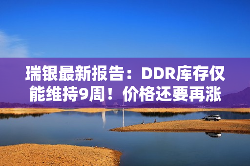 瑞银最新报告：DDR库存仅能维持9周！价格还要再涨